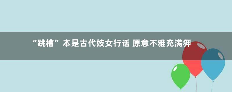 “跳槽”本是古代妓女行话 原意不雅充满狎邪意味
